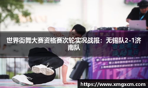 世界街舞大赛资格赛次轮实况战报：无锡队2-1济南队