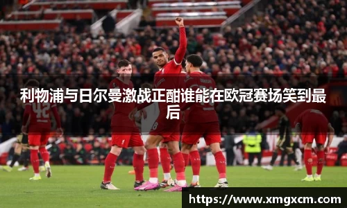 利物浦与日尔曼激战正酣谁能在欧冠赛场笑到最后