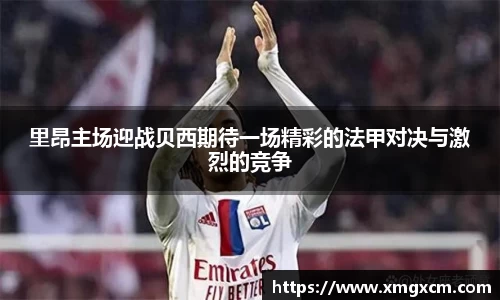 里昂主场迎战贝西期待一场精彩的法甲对决与激烈的竞争