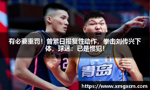 有必要重罚！曾繁日报复性动作，拳击刘传兴下体，球迷：已是惯犯！